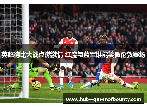 英超德比大战点燃激情 红魔与蓝军谁能笑傲伦敦赛场 英超德比大战点燃激情 红魔与蓝军谁能笑傲伦敦赛场