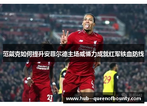 范戴克如何提升安菲尔德主场威慑力成就红军铁血防线