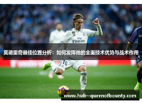 莫德里奇最佳位置分析：如何发挥他的全面技术优势与战术作用