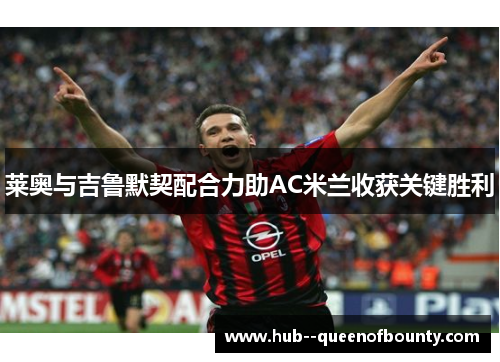 莱奥与吉鲁默契配合力助AC米兰收获关键胜利 莱奥与吉鲁默契配合力助AC米兰收获关键胜利