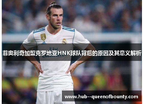 菲奥利奇加盟克罗地亚HNK球队背后的原因及其意义解析 菲奥利奇加盟克罗地亚HNK球队背后的原因及其意义解析