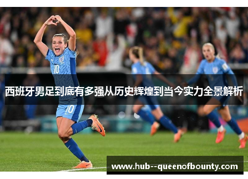 西班牙男足到底有多强从历史辉煌到当今实力全景解析 西班牙男足到底有多强从历史辉煌到当今实力全景解析