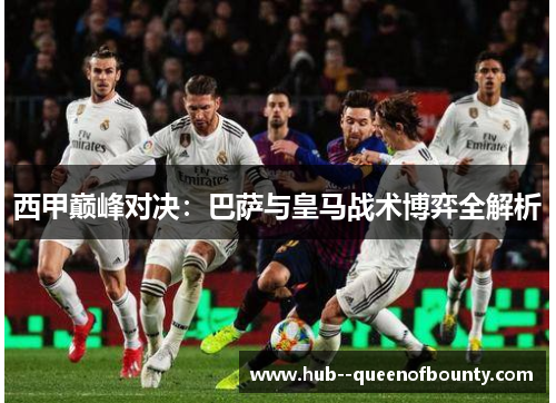 西甲巅峰对决：巴萨与皇马战术博弈全解析