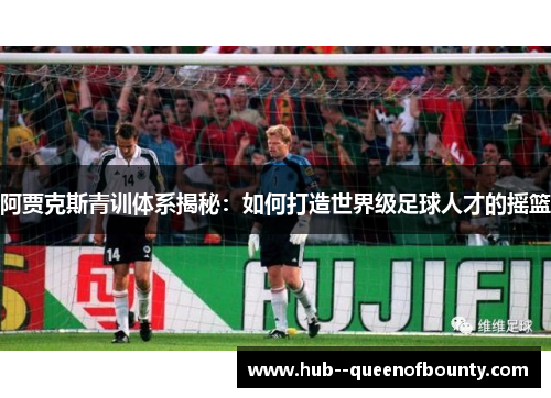 阿贾克斯青训体系揭秘：如何打造世界级足球人才的摇篮