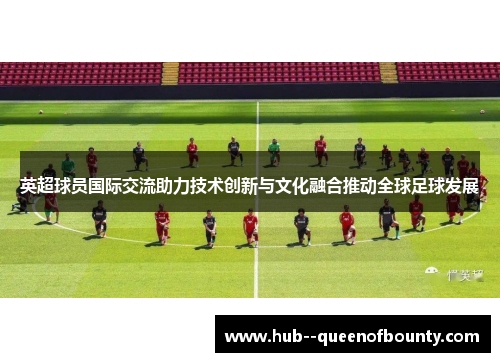 英超球员国际交流助力技术创新与文化融合推动全球足球发展 英超球员国际交流助力技术创新与文化融合推动全球足球发展
