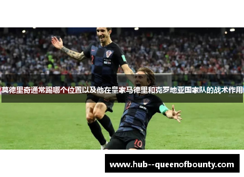 莫德里奇通常踢哪个位置以及他在皇家马德里和克罗地亚国家队的战术作用 莫德里奇通常踢哪个位置以及他在皇家马德里和克罗地亚国家队的战术作用