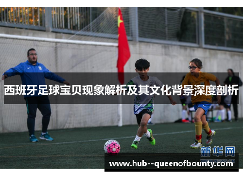 西班牙足球宝贝现象解析及其文化背景深度剖析