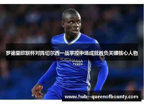 罗德里欧联杯对阵切尔西一战掌控中场成就胜负关键核心人物