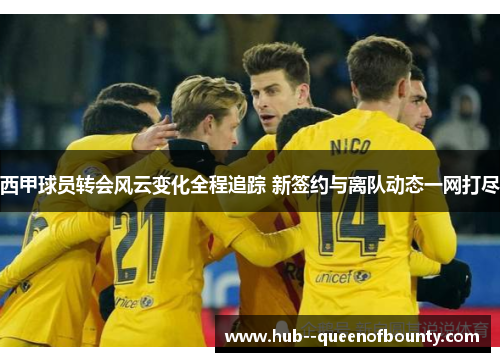 西甲球员转会风云变化全程追踪 新签约与离队动态一网打尽 西甲球员转会风云变化全程追踪 新签约与离队动态一网打尽