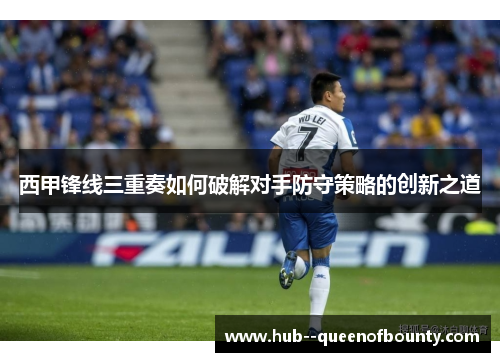 西甲锋线三重奏如何破解对手防守策略的创新之道 西甲锋线三重奏如何破解对手防守策略的创新之道