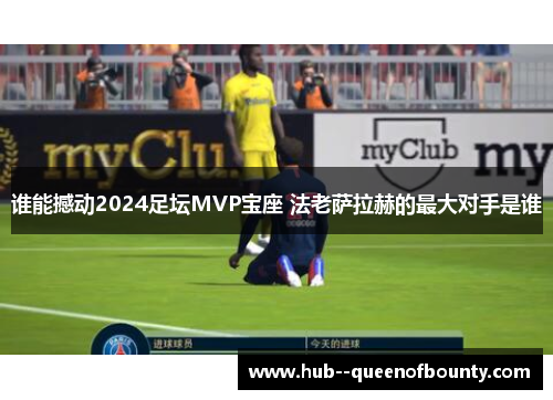 谁能撼动2024足坛MVP宝座 法老萨拉赫的最大对手是谁 谁能撼动2024足坛MVP宝座 法老萨拉赫的最大对手是谁