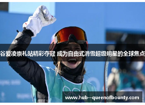 谷爱凌崇礼站精彩夺冠 成为自由式滑雪超级明星的全球焦点 谷爱凌崇礼站精彩夺冠 成为自由式滑雪超级明星的全球焦点