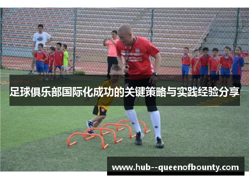 足球俱乐部国际化成功的关键策略与实践经验分享 足球俱乐部国际化成功的关键策略与实践经验分享