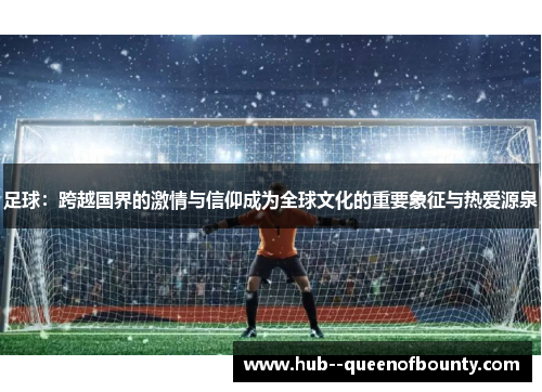 足球:跨越国界的激情与信仰成为全球文化的重要象征与热爱源泉 足球:跨越国界的激情与信仰成为全球文化的重要象征与热爱源泉