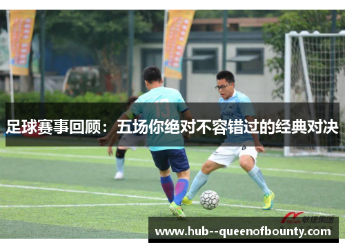 足球赛事回顾:五场你绝对不容错过的经典对决 足球赛事回顾:五场你绝对不容错过的经典对决