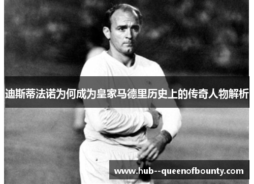 迪斯蒂法诺为何成为皇家马德里历史上的传奇人物解析 迪斯蒂法诺为何成为皇家马德里历史上的传奇人物解析