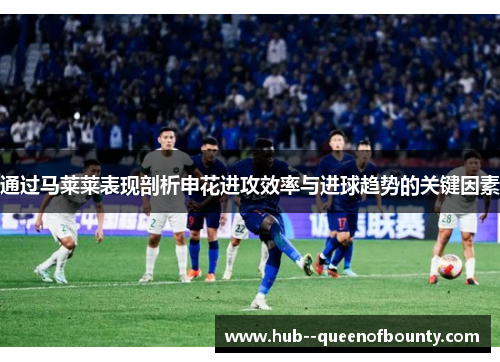 通过马莱莱表现剖析申花进攻效率与进球趋势的关键因素 通过马莱莱表现剖析申花进攻效率与进球趋势的关键因素