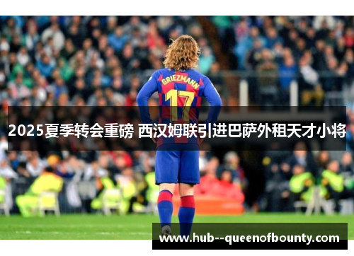 2025夏季转会重磅 西汉姆联引进巴萨外租天才小将 2025夏季转会重磅 西汉姆联引进巴萨外租天才小将
