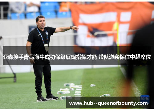 亚森接手青岛海牛成功保级展现指挥才能 带队逆袭保住中超席位 亚森接手青岛海牛成功保级展现指挥才能 带队逆袭保住中超席位