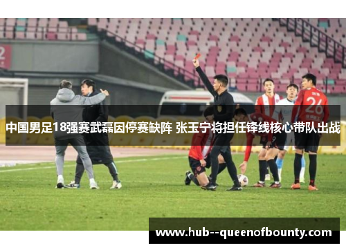 中国男足18强赛武磊因停赛缺阵 张玉宁将担任锋线核心带队出战