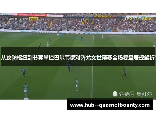 从攻防枢纽到节奏掌控巴尔韦德对阵尤文世预赛全场复盘表现解析 从攻防枢纽到节奏掌控巴尔韦德对阵尤文世预赛全场复盘表现解析