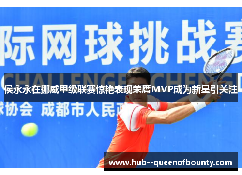 侯永永在挪威甲级联赛惊艳表现荣膺MVP成为新星引关注