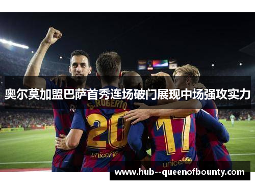 奥尔莫加盟巴萨首秀连场破门展现中场强攻实力 奥尔莫加盟巴萨首秀连场破门展现中场强攻实力
