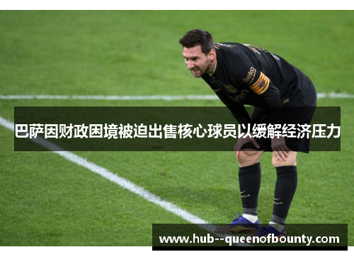 巴萨因财政困境被迫出售核心球员以缓解经济压力