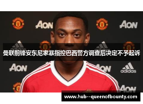 曼联前锋安东尼家暴指控巴西警方调查后决定不予起诉