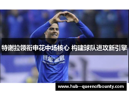 特谢拉领衔申花中场核心 构建球队进攻新引擎