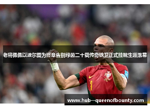 老将佩佩以波尔图为终章告别绿茵二十载传奇铁卫正式挂靴生涯落幕
