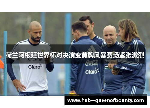 荷兰阿根廷世界杯对决演变黄牌风暴赛场紧张激烈