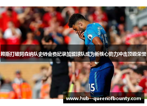 赖斯打破阿森纳队史转会费纪录加盟球队成为新核心助力冲击顶级荣誉