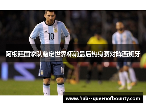 阿根廷国家队敲定世界杯前最后热身赛对阵西班牙