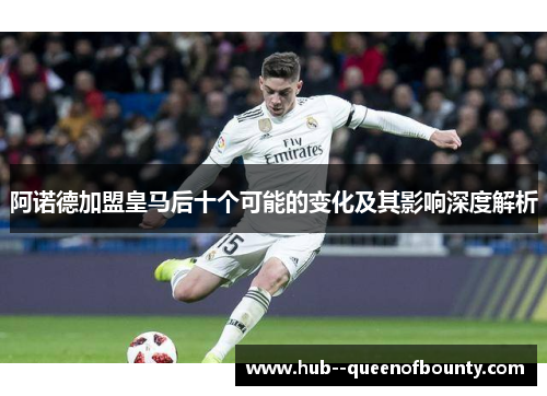 阿诺德加盟皇马后十个可能的变化及其影响深度解析