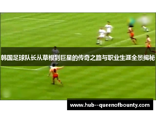 韩国足球队长从草根到巨星的传奇之路与职业生涯全景揭秘