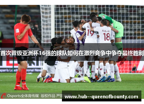 首次晋级亚洲杯16强的球队如何在激烈竞争中争夺最终胜利