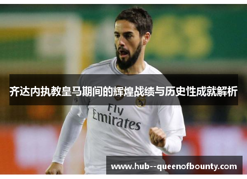 齐达内执教皇马期间的辉煌战绩与历史性成就解析