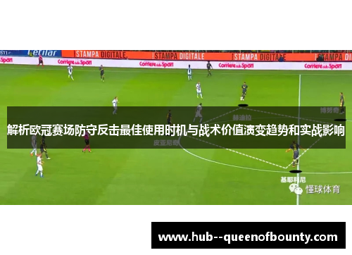 解析欧冠赛场防守反击最佳使用时机与战术价值演变趋势和实战影响