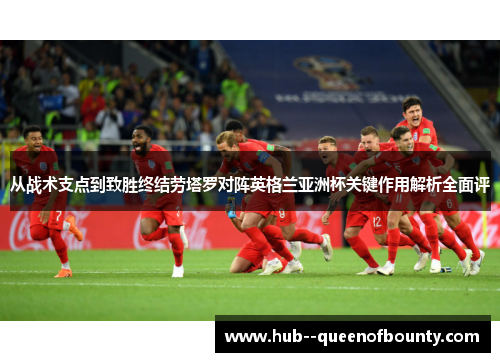 从战术支点到致胜终结劳塔罗对阵英格兰亚洲杯关键作用解析全面评