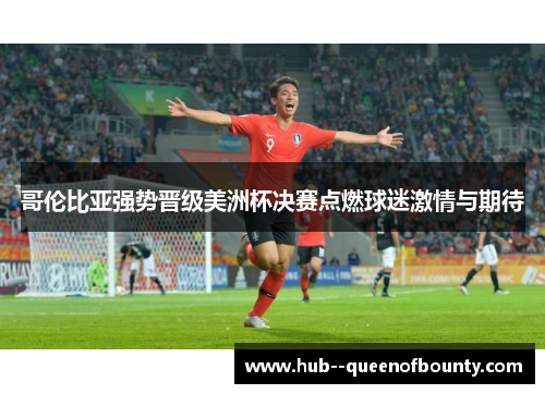 哥伦比亚强势晋级美洲杯决赛点燃球迷激情与期待