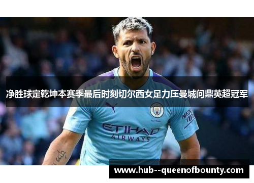 净胜球定乾坤本赛季最后时刻切尔西女足力压曼城问鼎英超冠军