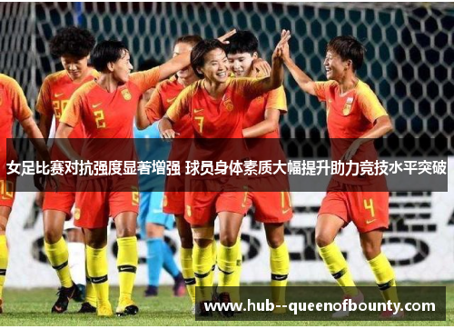 女足比赛对抗强度显著增强 球员身体素质大幅提升助力竞技水平突破