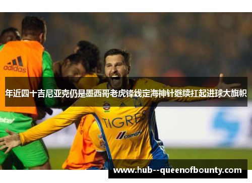 年近四十吉尼亚克仍是墨西哥老虎锋线定海神针继续扛起进球大旗帜 年近四十吉尼亚克仍是墨西哥老虎锋线定海神针继续扛起进球大旗帜