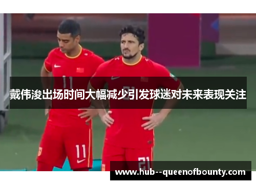 戴伟浚出场时间大幅减少引发球迷对未来表现关注 戴伟浚出场时间大幅减少引发球迷对未来表现关注