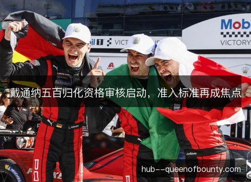 戴通纳五百归化资格审核启动,准入标准再成焦点 戴通纳五百归化资格审核启动,准入标准再成焦点